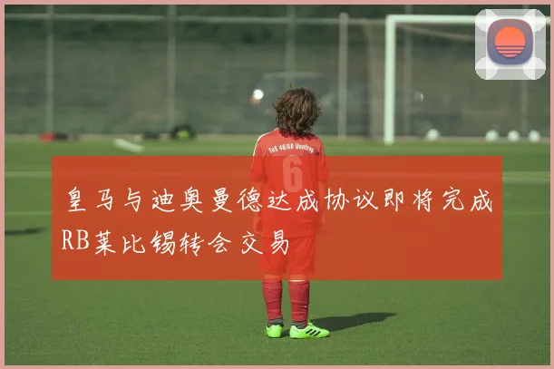皇马与迪奥曼德达成协议即将完成RB莱比锡转会交易