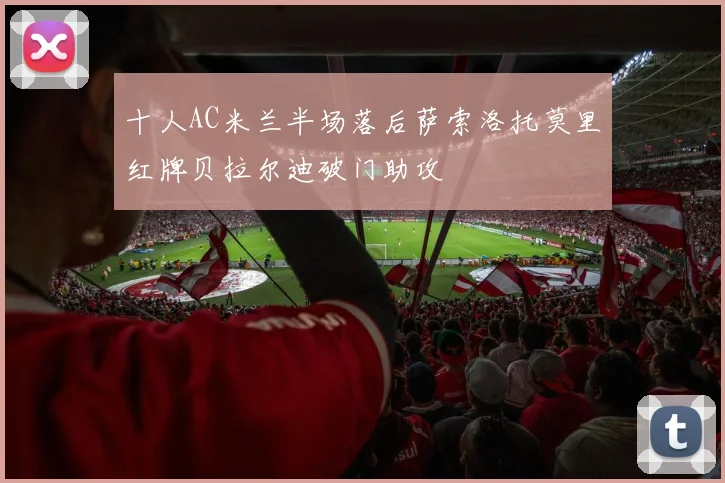 十人AC米兰半场落后萨索洛托莫里红牌贝拉尔迪破门助攻