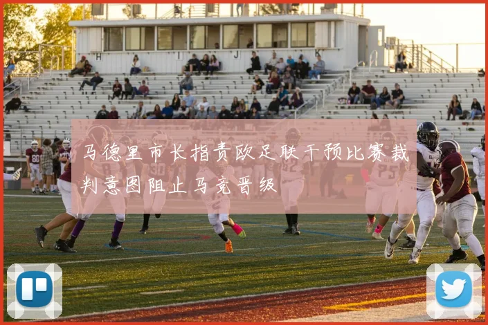 马德里市长指责欧足联干预比赛裁判意图阻止马竞晋级
