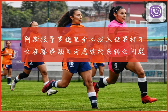 阿斯报导罗德里全心投入世界杯不会在赛事期间考虑续约或转会问题