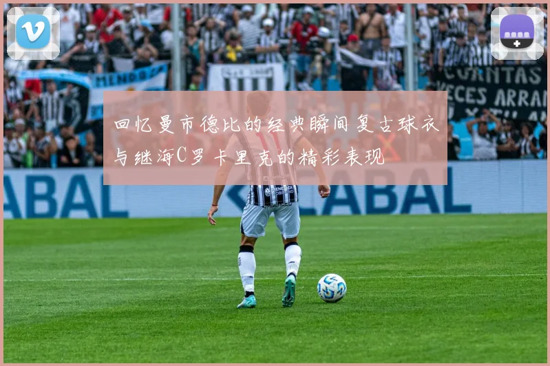回忆曼市德比的经典瞬间复古球衣与继海C罗卡里克的精彩表现