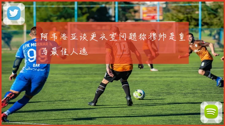 阿韦洛亚谈更衣室问题称穆帅是皇马最佳人选