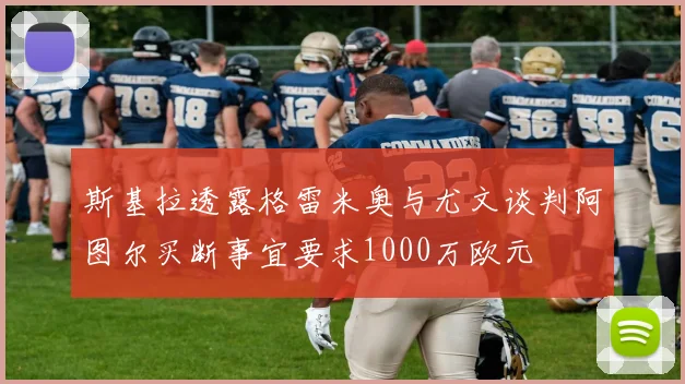 斯基拉透露格雷米奥与尤文谈判阿图尔买断事宜要求1000万欧元