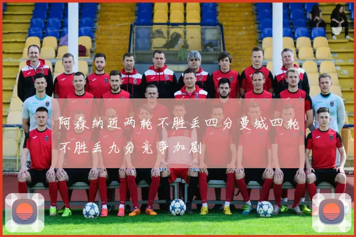 阿森纳近两轮不胜丢四分曼城四轮不胜丢九分竞争加剧
