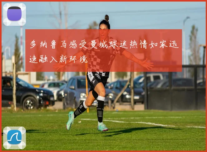 多纳鲁马感受曼城球迷热情如家迅速融入新环境