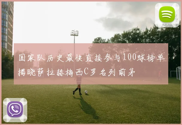 国家队历史最快直接参与100球榜单揭晓萨拉赫梅西C罗名列前茅