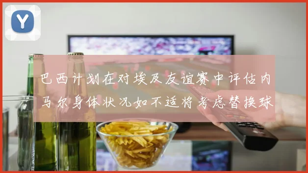 巴西计划在对埃及友谊赛中评估内马尔身体状况如不适将考虑替换球员