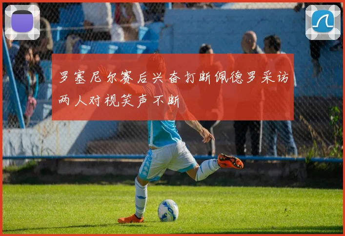 罗塞尼尔赛后兴奋打断佩德罗采访两人对视笑声不断